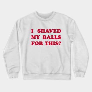 I Shaved My Balls for This? Crewneck Sweatshirt